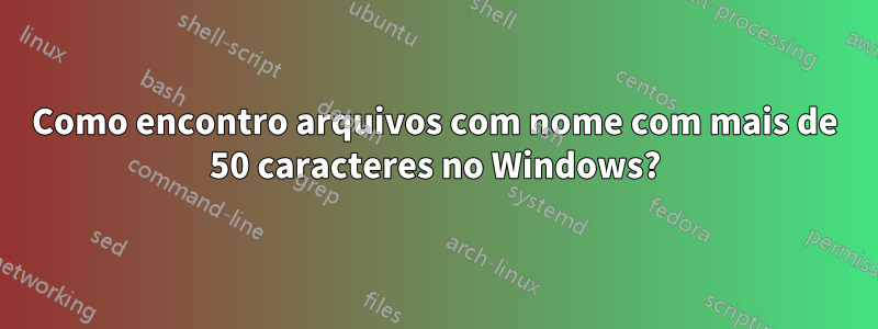 Como encontro arquivos com nome com mais de 50 caracteres no Windows?