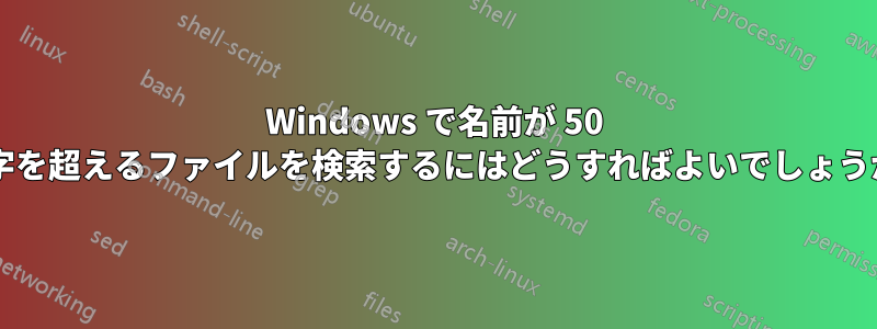 Windows で名前が 50 文字を超えるファイルを検索するにはどうすればよいでしょうか?