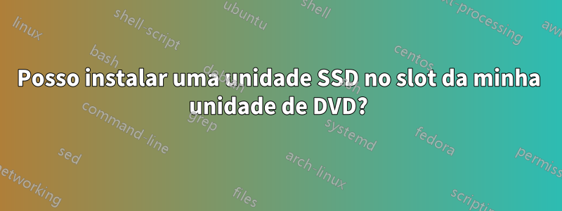 Posso instalar uma unidade SSD no slot da minha unidade de DVD?