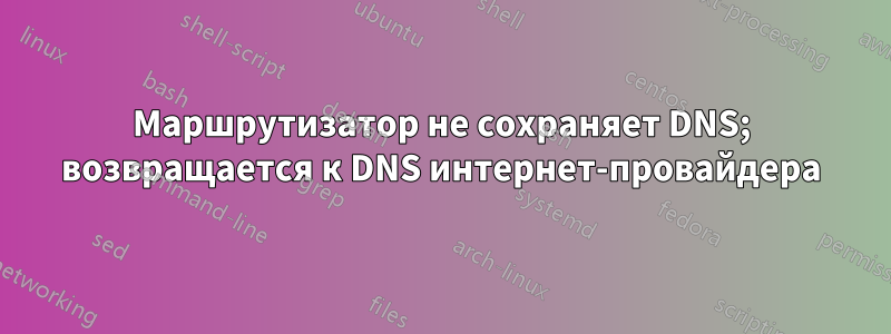 Маршрутизатор не сохраняет DNS; возвращается к DNS интернет-провайдера