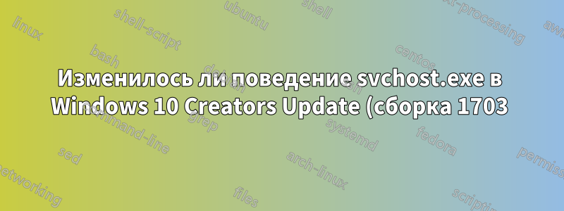 Изменилось ли поведение svchost.exe в Windows 10 Creators Update (сборка 1703)?
