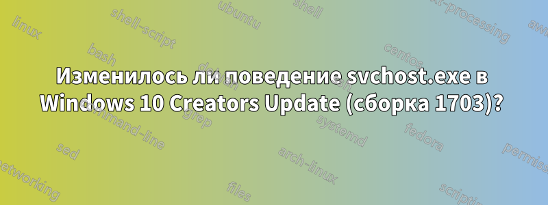 Изменилось ли поведение svchost.exe в Windows 10 Creators Update (сборка 1703)?