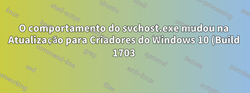 O comportamento do svchost.exe mudou na Atualização para Criadores do Windows 10 (Build 1703)?
