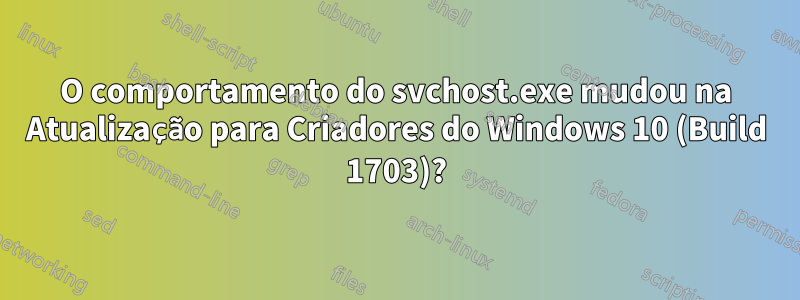 O comportamento do svchost.exe mudou na Atualização para Criadores do Windows 10 (Build 1703)?