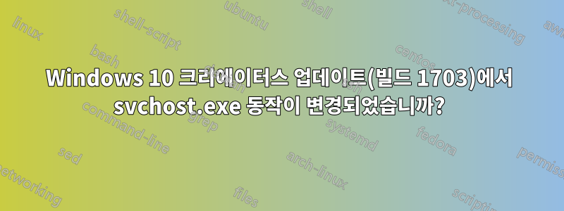 Windows 10 크리에이터스 업데이트(빌드 1703)에서 svchost.exe 동작이 변경되었습니까?