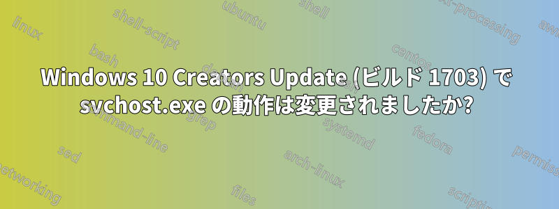 Windows 10 Creators Update (ビルド 1703) で svchost.exe の動作は変更されましたか?