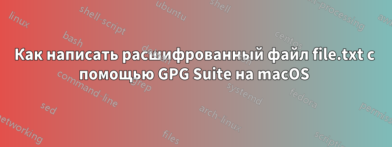 Как написать расшифрованный файл file.txt с помощью GPG Suite на macOS