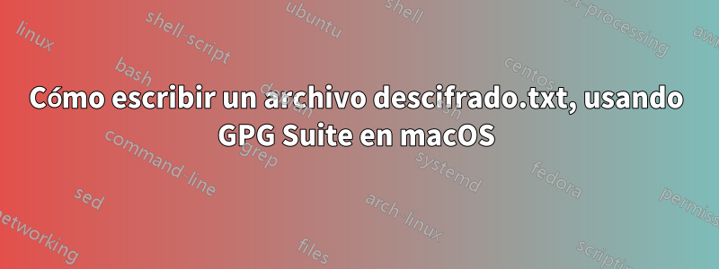 Cómo escribir un archivo descifrado.txt, usando GPG Suite en macOS