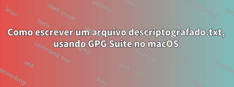 Como escrever um arquivo descriptografado.txt, usando GPG Suite no macOS