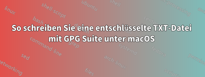 So schreiben Sie eine entschlüsselte TXT-Datei mit GPG Suite unter macOS