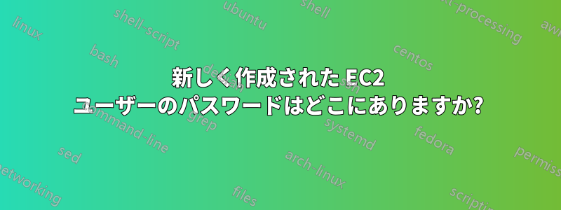 新しく作成された EC2 ユーザーのパスワードはどこにありますか?