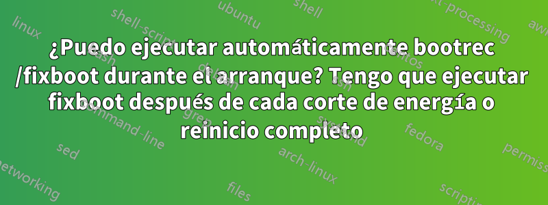 ¿Puedo ejecutar automáticamente bootrec /fixboot durante el arranque? Tengo que ejecutar fixboot después de cada corte de energía o reinicio completo