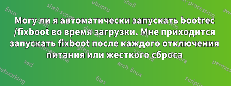 Могу ли я автоматически запускать bootrec /fixboot во время загрузки. Мне приходится запускать fixboot после каждого отключения питания или жесткого сброса