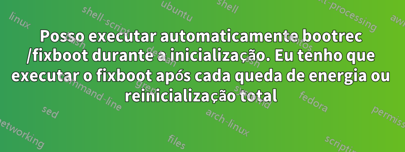 Posso executar automaticamente bootrec /fixboot durante a inicialização. Eu tenho que executar o fixboot após cada queda de energia ou reinicialização total