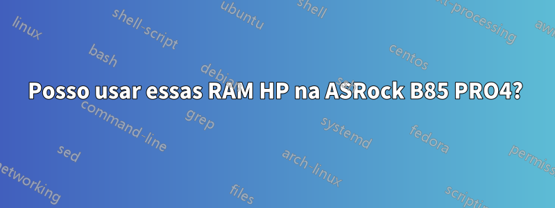 Posso usar essas RAM HP na ASRock B85 PRO4?