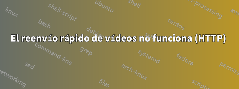 El reenvío rápido de vídeos no funciona (HTTP)