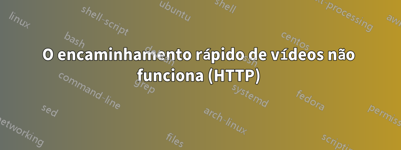 O encaminhamento rápido de vídeos não funciona (HTTP)