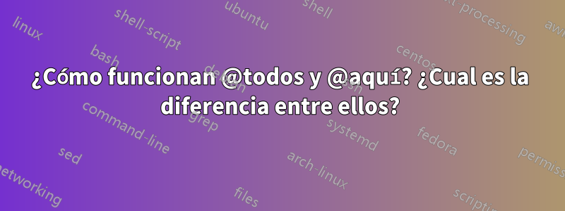 ¿Cómo funcionan @todos y @aquí? ¿Cual es la diferencia entre ellos?