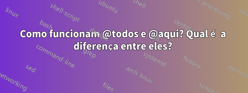 Como funcionam @todos e @aqui? Qual é a diferença entre eles?