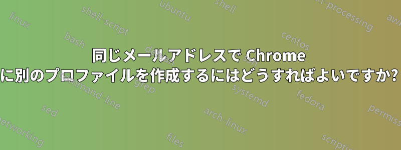 同じメールアドレスで Chrome に別のプロファイルを作成するにはどうすればよいですか?