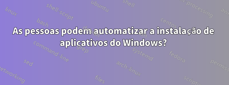 As pessoas podem automatizar a instalação de aplicativos do Windows?