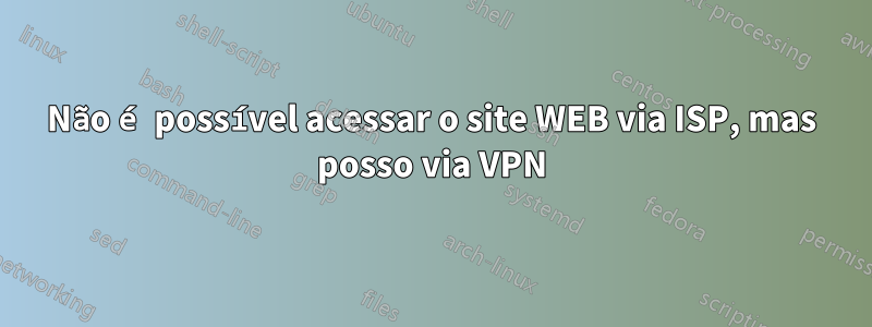 Não é possível acessar o site WEB via ISP, mas posso via VPN