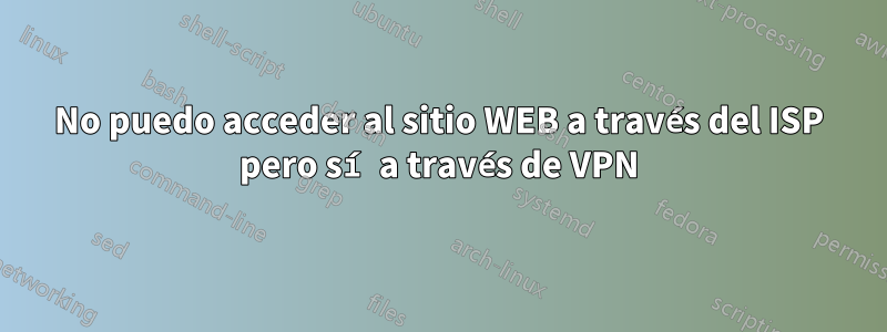 No puedo acceder al sitio WEB a través del ISP pero sí a través de VPN