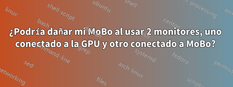 ¿Podría dañar mi MoBo al usar 2 monitores, uno conectado a la GPU y otro conectado a MoBo?