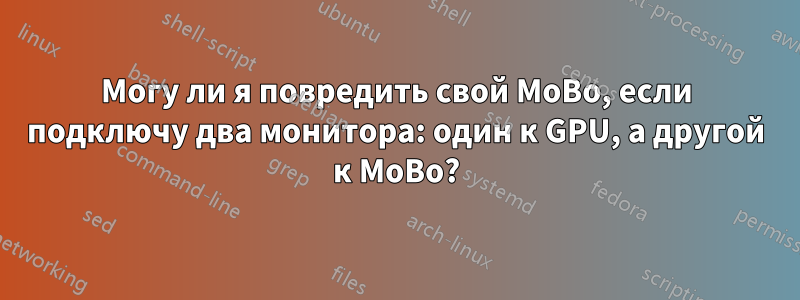 Могу ли я повредить свой MoBo, если подключу два монитора: один к GPU, а другой к MoBo?