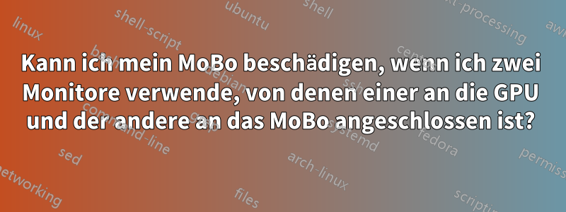 Kann ich mein MoBo beschädigen, wenn ich zwei Monitore verwende, von denen einer an die GPU und der andere an das MoBo angeschlossen ist?