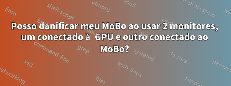 Posso danificar meu MoBo ao usar 2 monitores, um conectado à GPU e outro conectado ao MoBo?