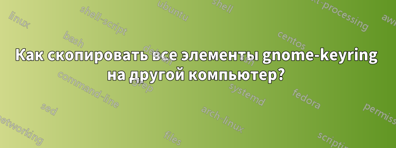 Как скопировать все элементы gnome-keyring на другой компьютер?