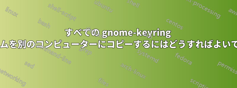 すべての gnome-keyring アイテムを別のコンピューターにコピーするにはどうすればよいですか?