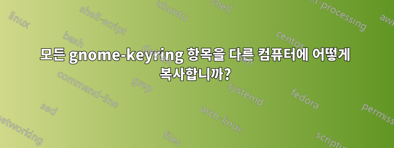 모든 gnome-keyring 항목을 다른 컴퓨터에 어떻게 복사합니까?