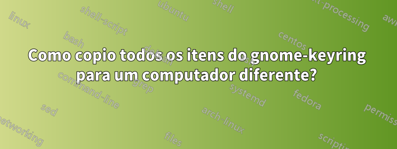 Como copio todos os itens do gnome-keyring para um computador diferente?