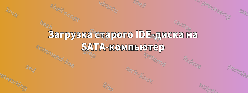 Загрузка старого IDE-диска на SATA-компьютер