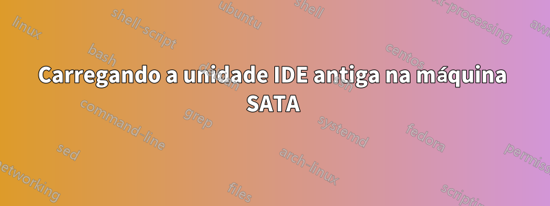 Carregando a unidade IDE antiga na máquina SATA