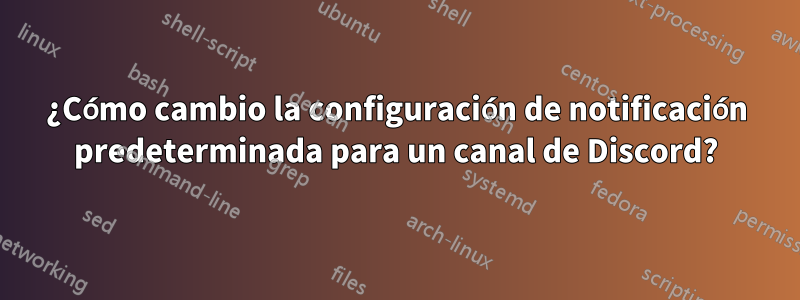 ¿Cómo cambio la configuración de notificación predeterminada para un canal de Discord?