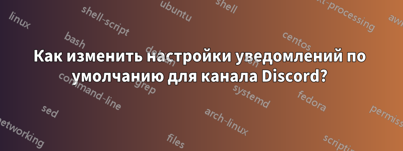 Как изменить настройки уведомлений по умолчанию для канала Discord?