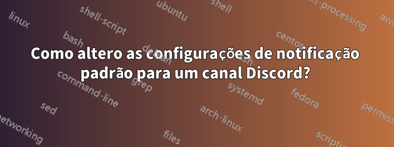 Como altero as configurações de notificação padrão para um canal Discord?