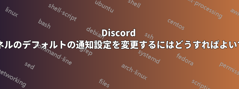 Discord チャンネルのデフォルトの通知設定を変更するにはどうすればよいですか?