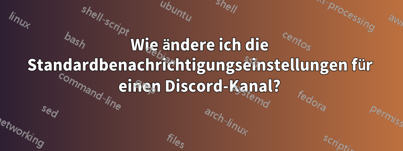 Wie ändere ich die Standardbenachrichtigungseinstellungen für einen Discord-Kanal?