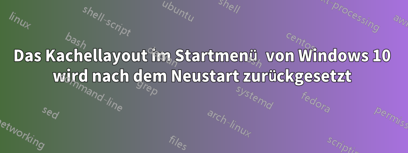 Das Kachellayout im Startmenü von Windows 10 wird nach dem Neustart zurückgesetzt