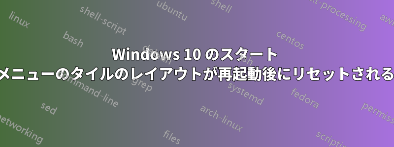 Windows 10 のスタート メニューのタイルのレイアウトが再起動後にリセットされる