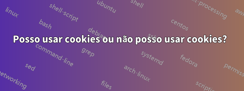 Posso usar cookies ou não posso usar cookies? 