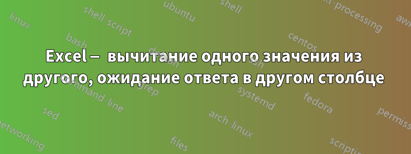 Excel — вычитание одного значения из другого, ожидание ответа в другом столбце