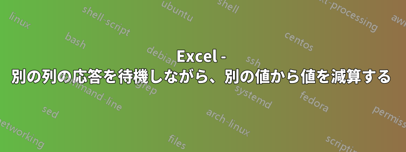 Excel - 別の列の応答を待機しながら、別の値から値を減算する