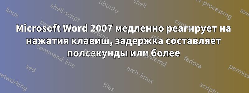 Microsoft Word 2007 медленно реагирует на нажатия клавиш, задержка составляет полсекунды или более