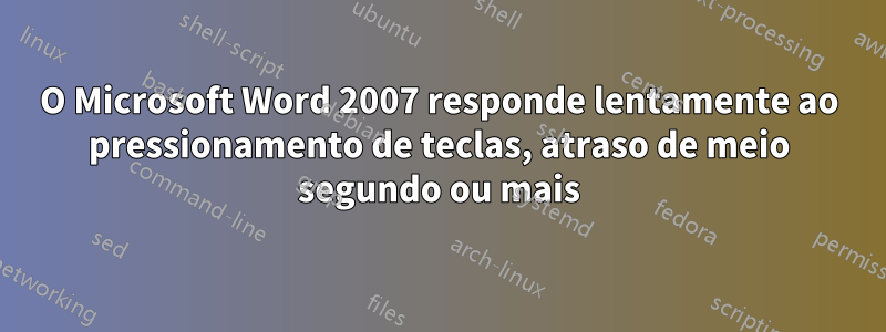 O Microsoft Word 2007 responde lentamente ao pressionamento de teclas, atraso de meio segundo ou mais