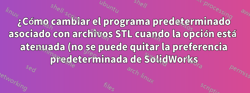 ¿Cómo cambiar el programa predeterminado asociado con archivos STL cuando la opción está atenuada (no se puede quitar la preferencia predeterminada de SolidWorks)?